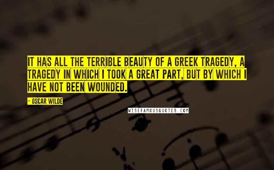 Oscar Wilde Quotes: It has all the terrible beauty of a Greek tragedy, a tragedy in which I took a great part, but by which I have not been wounded.