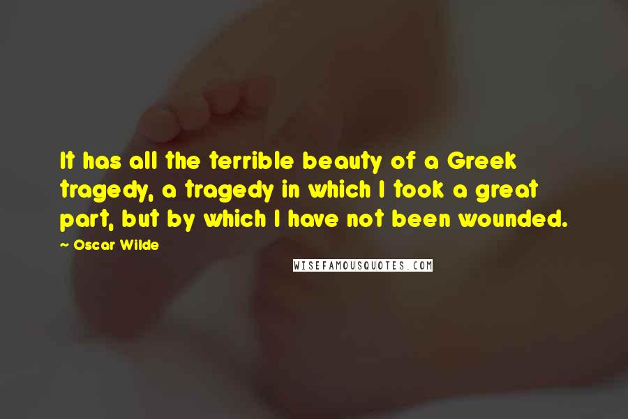 Oscar Wilde Quotes: It has all the terrible beauty of a Greek tragedy, a tragedy in which I took a great part, but by which I have not been wounded.