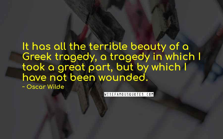 Oscar Wilde Quotes: It has all the terrible beauty of a Greek tragedy, a tragedy in which I took a great part, but by which I have not been wounded.