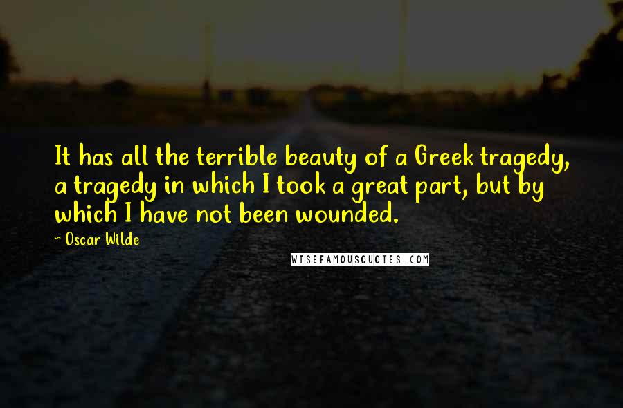 Oscar Wilde Quotes: It has all the terrible beauty of a Greek tragedy, a tragedy in which I took a great part, but by which I have not been wounded.