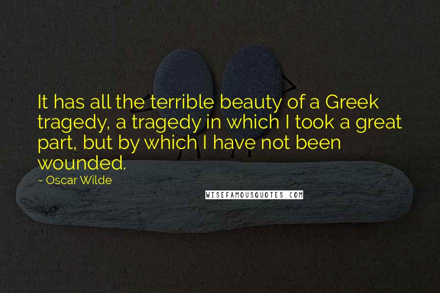 Oscar Wilde Quotes: It has all the terrible beauty of a Greek tragedy, a tragedy in which I took a great part, but by which I have not been wounded.