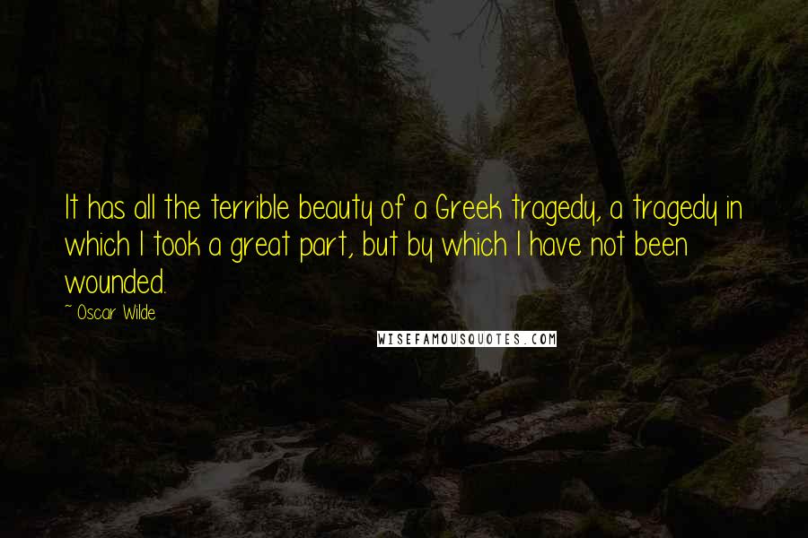 Oscar Wilde Quotes: It has all the terrible beauty of a Greek tragedy, a tragedy in which I took a great part, but by which I have not been wounded.