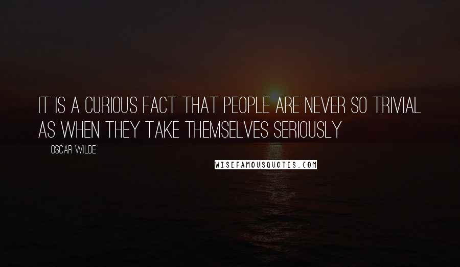 Oscar Wilde Quotes: It is a curious fact that people are never so trivial as when they take themselves seriously