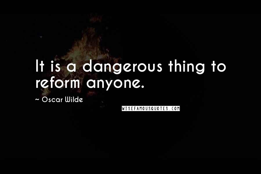 Oscar Wilde Quotes: It is a dangerous thing to reform anyone.