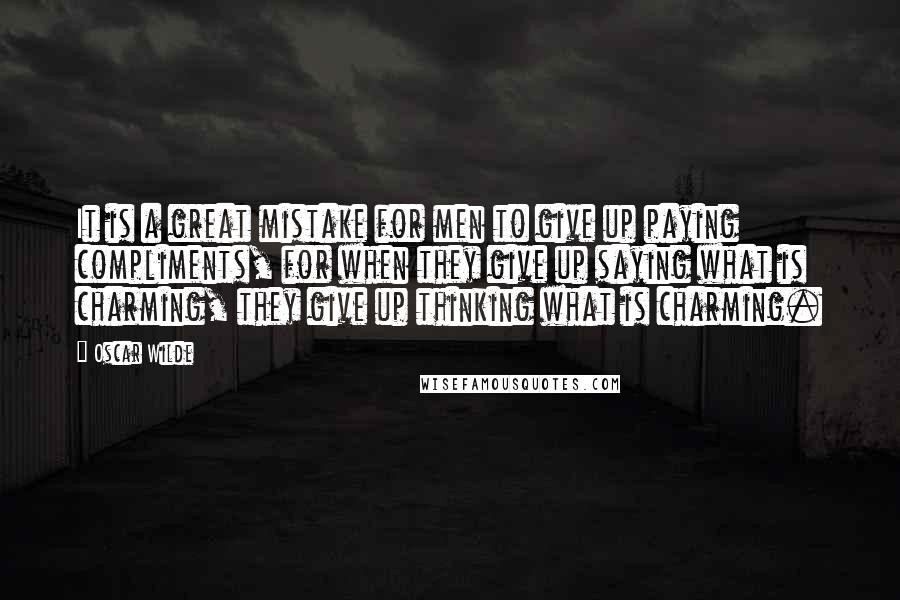 Oscar Wilde Quotes: It is a great mistake for men to give up paying compliments, for when they give up saying what is charming, they give up thinking what is charming.