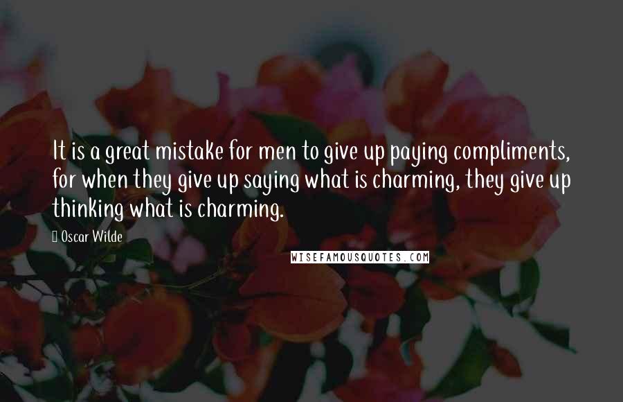 Oscar Wilde Quotes: It is a great mistake for men to give up paying compliments, for when they give up saying what is charming, they give up thinking what is charming.