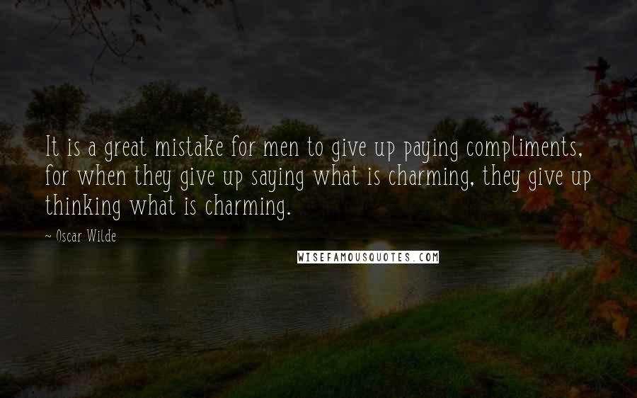 Oscar Wilde Quotes: It is a great mistake for men to give up paying compliments, for when they give up saying what is charming, they give up thinking what is charming.