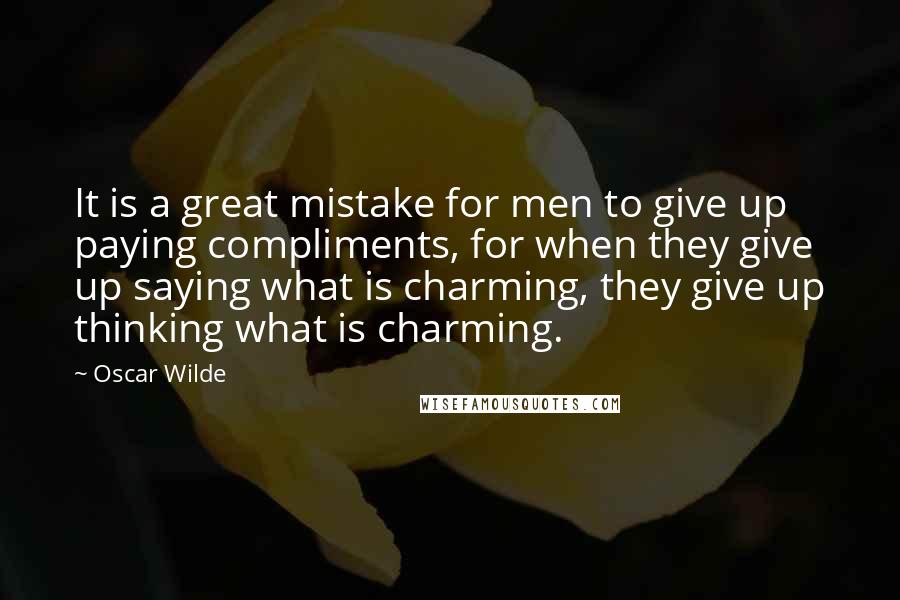 Oscar Wilde Quotes: It is a great mistake for men to give up paying compliments, for when they give up saying what is charming, they give up thinking what is charming.