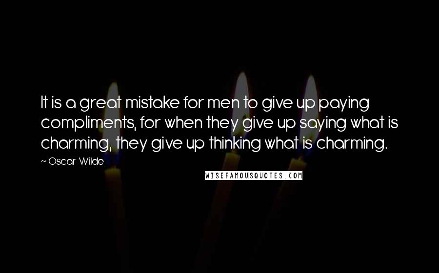 Oscar Wilde Quotes: It is a great mistake for men to give up paying compliments, for when they give up saying what is charming, they give up thinking what is charming.