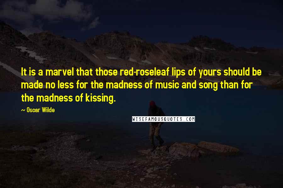 Oscar Wilde Quotes: It is a marvel that those red-roseleaf lips of yours should be made no less for the madness of music and song than for the madness of kissing.