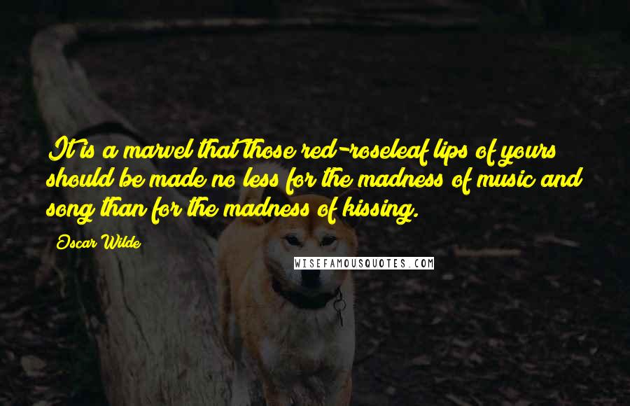 Oscar Wilde Quotes: It is a marvel that those red-roseleaf lips of yours should be made no less for the madness of music and song than for the madness of kissing.