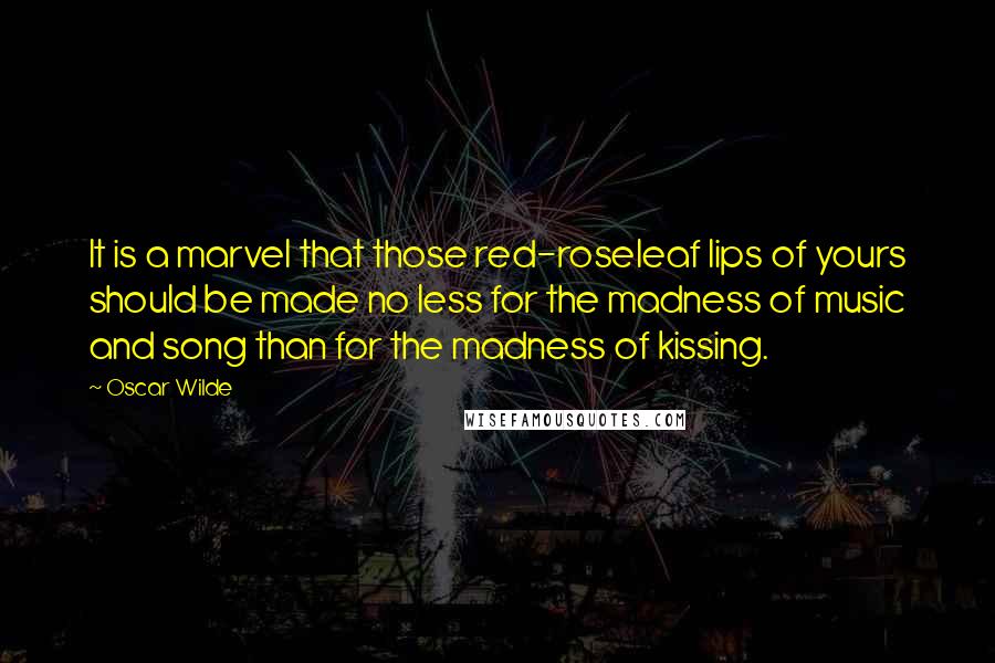 Oscar Wilde Quotes: It is a marvel that those red-roseleaf lips of yours should be made no less for the madness of music and song than for the madness of kissing.