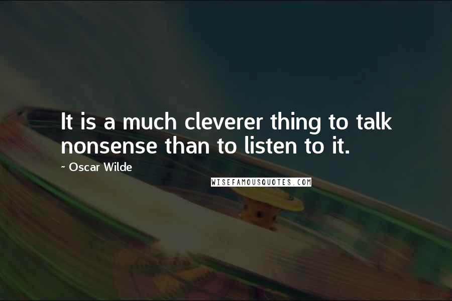 Oscar Wilde Quotes: It is a much cleverer thing to talk nonsense than to listen to it.