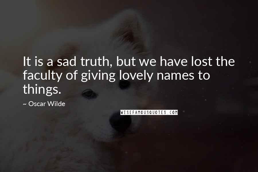 Oscar Wilde Quotes: It is a sad truth, but we have lost the faculty of giving lovely names to things.