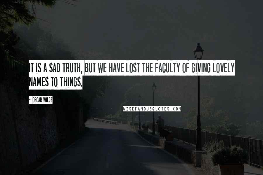 Oscar Wilde Quotes: It is a sad truth, but we have lost the faculty of giving lovely names to things.