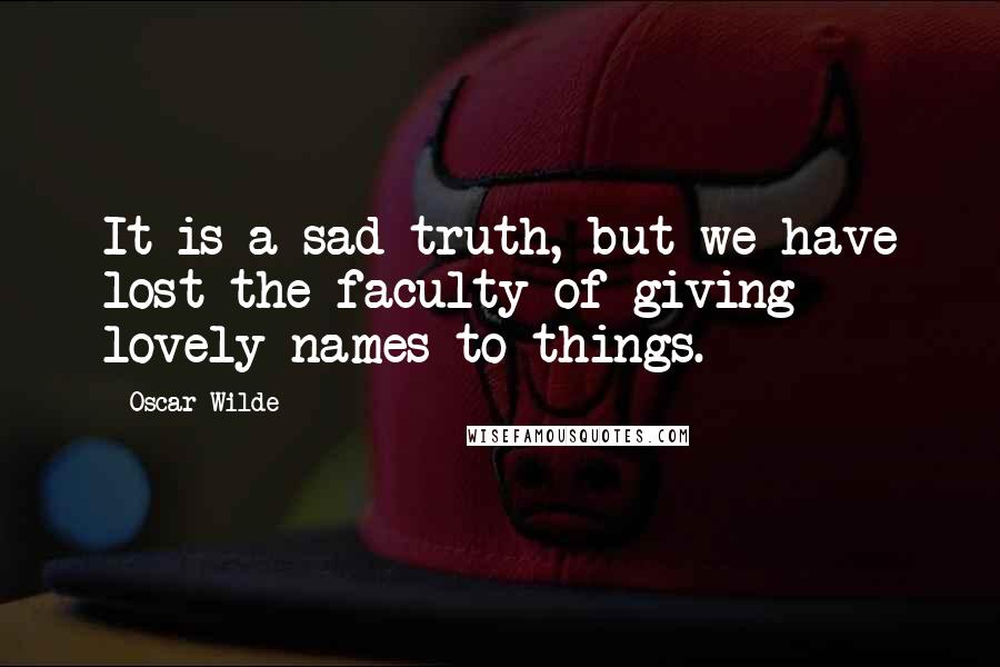 Oscar Wilde Quotes: It is a sad truth, but we have lost the faculty of giving lovely names to things.