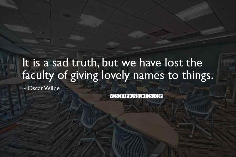 Oscar Wilde Quotes: It is a sad truth, but we have lost the faculty of giving lovely names to things.