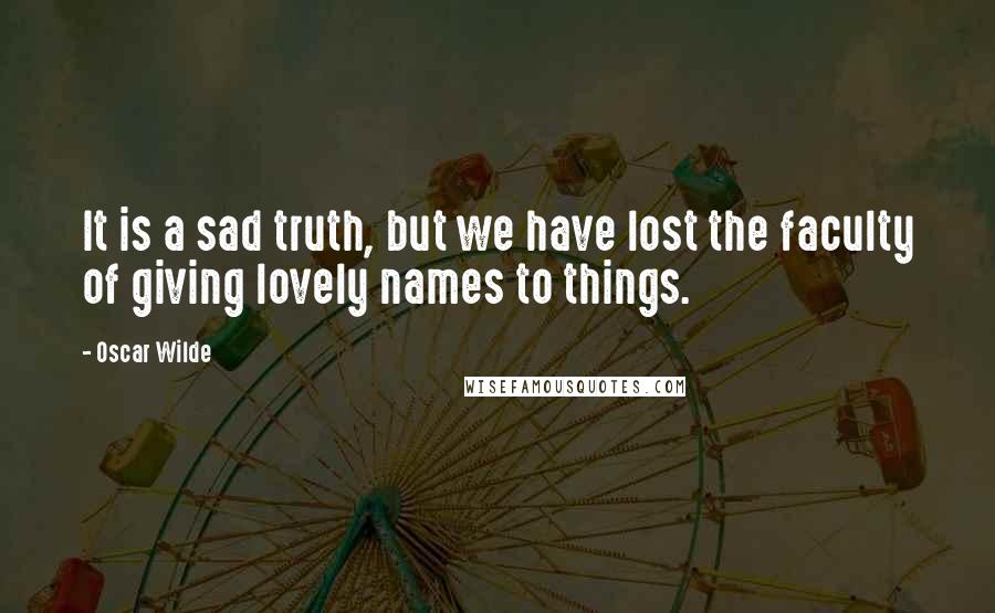 Oscar Wilde Quotes: It is a sad truth, but we have lost the faculty of giving lovely names to things.