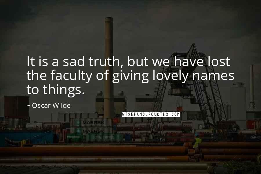 Oscar Wilde Quotes: It is a sad truth, but we have lost the faculty of giving lovely names to things.