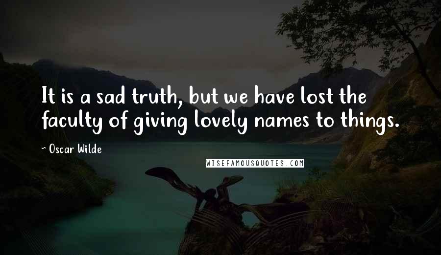 Oscar Wilde Quotes: It is a sad truth, but we have lost the faculty of giving lovely names to things.