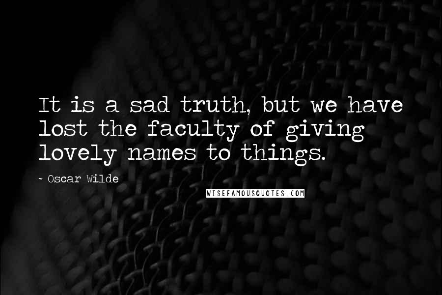 Oscar Wilde Quotes: It is a sad truth, but we have lost the faculty of giving lovely names to things.