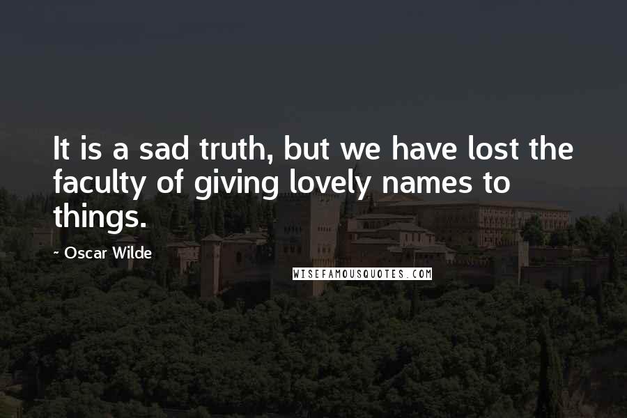 Oscar Wilde Quotes: It is a sad truth, but we have lost the faculty of giving lovely names to things.