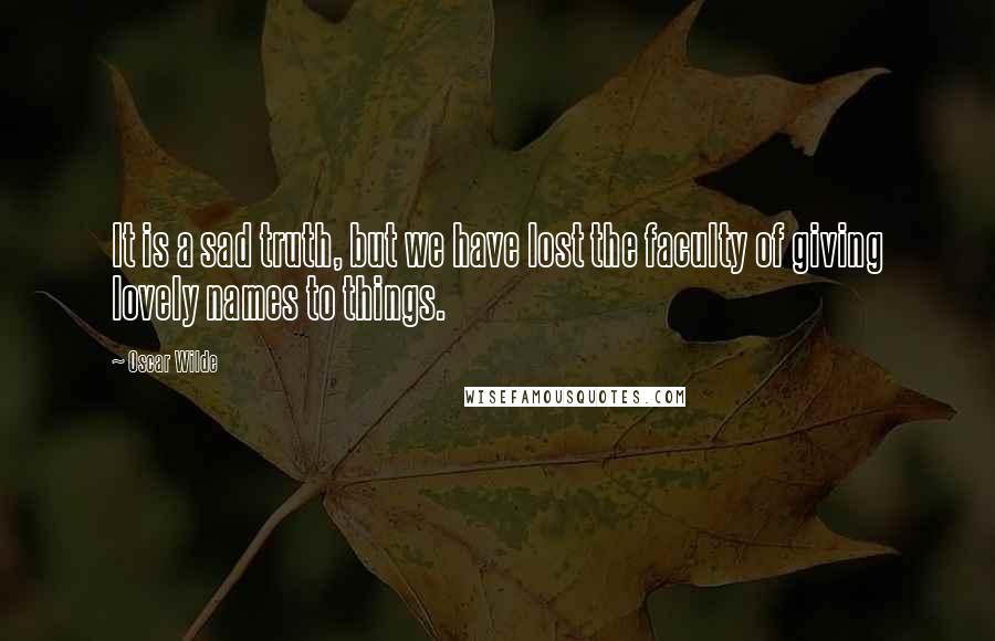 Oscar Wilde Quotes: It is a sad truth, but we have lost the faculty of giving lovely names to things.