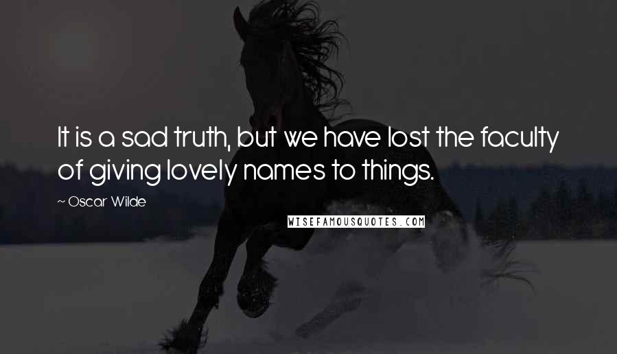 Oscar Wilde Quotes: It is a sad truth, but we have lost the faculty of giving lovely names to things.