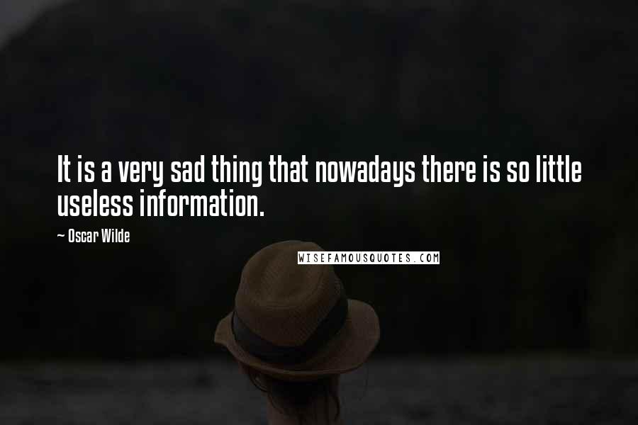Oscar Wilde Quotes: It is a very sad thing that nowadays there is so little useless information.