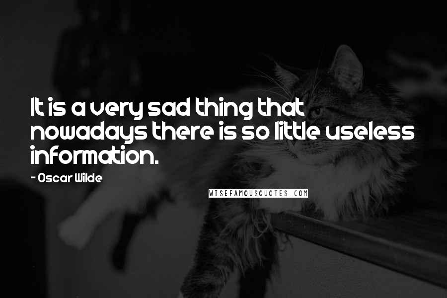 Oscar Wilde Quotes: It is a very sad thing that nowadays there is so little useless information.