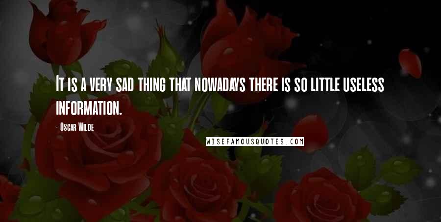 Oscar Wilde Quotes: It is a very sad thing that nowadays there is so little useless information.