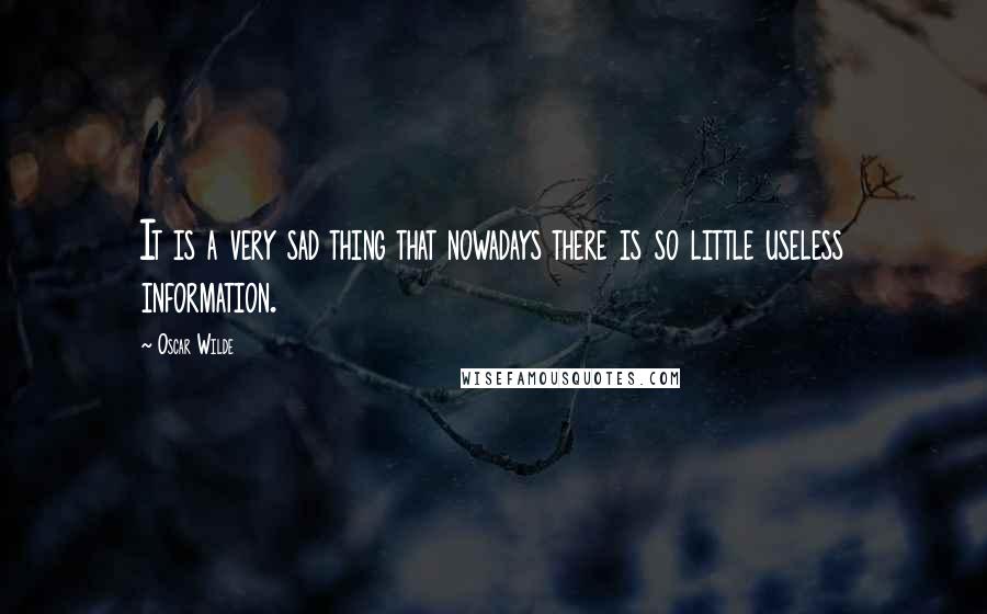 Oscar Wilde Quotes: It is a very sad thing that nowadays there is so little useless information.