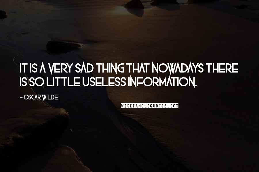 Oscar Wilde Quotes: It is a very sad thing that nowadays there is so little useless information.