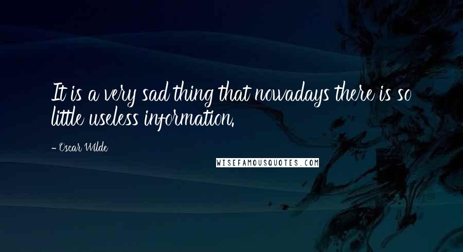 Oscar Wilde Quotes: It is a very sad thing that nowadays there is so little useless information.