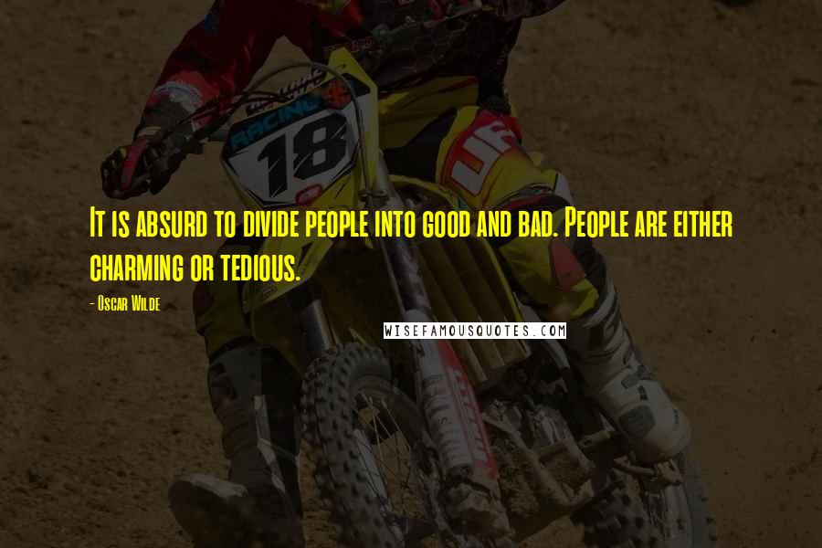 Oscar Wilde Quotes: It is absurd to divide people into good and bad. People are either charming or tedious.