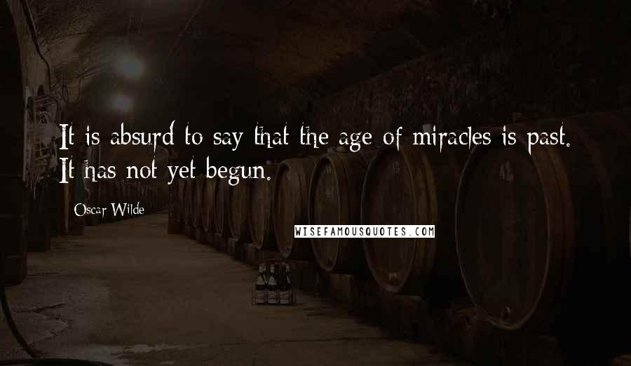 Oscar Wilde Quotes: It is absurd to say that the age of miracles is past. It has not yet begun.