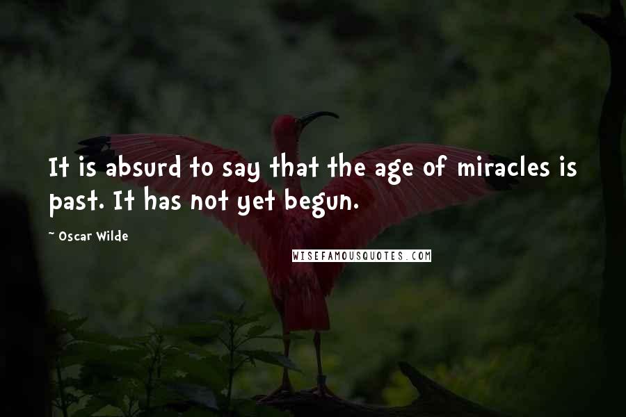 Oscar Wilde Quotes: It is absurd to say that the age of miracles is past. It has not yet begun.