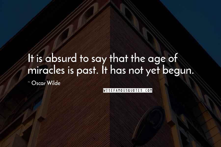 Oscar Wilde Quotes: It is absurd to say that the age of miracles is past. It has not yet begun.