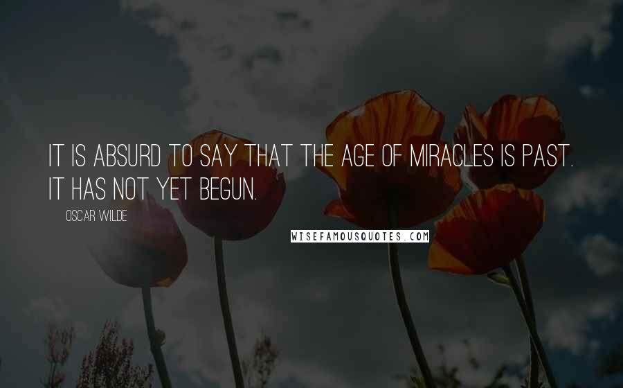 Oscar Wilde Quotes: It is absurd to say that the age of miracles is past. It has not yet begun.