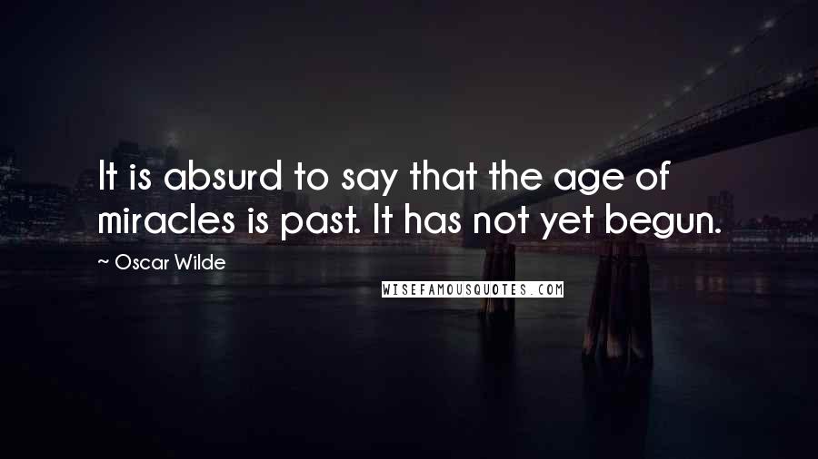 Oscar Wilde Quotes: It is absurd to say that the age of miracles is past. It has not yet begun.