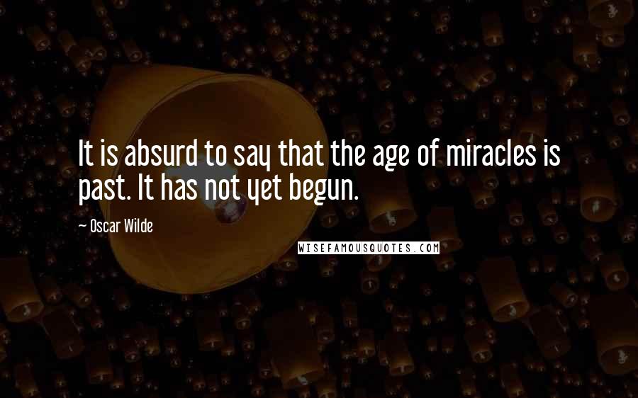 Oscar Wilde Quotes: It is absurd to say that the age of miracles is past. It has not yet begun.
