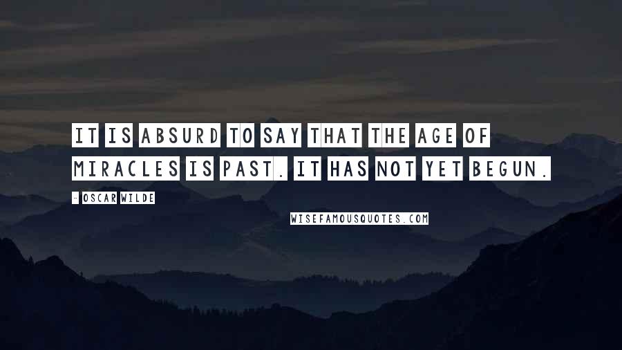 Oscar Wilde Quotes: It is absurd to say that the age of miracles is past. It has not yet begun.