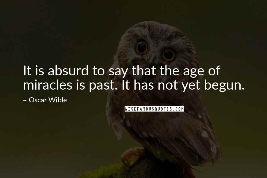 Oscar Wilde Quotes: It is absurd to say that the age of miracles is past. It has not yet begun.