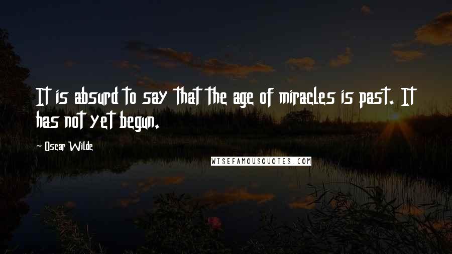 Oscar Wilde Quotes: It is absurd to say that the age of miracles is past. It has not yet begun.