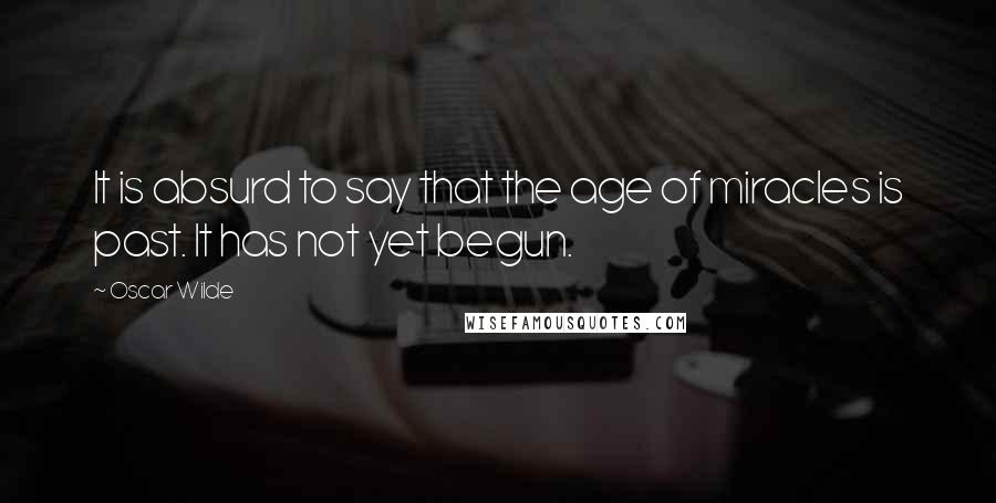 Oscar Wilde Quotes: It is absurd to say that the age of miracles is past. It has not yet begun.