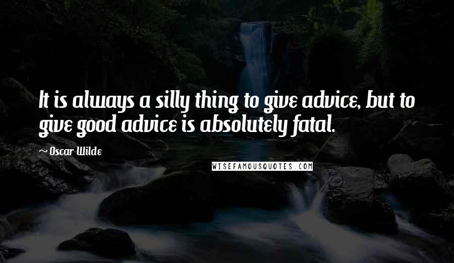 Oscar Wilde Quotes: It is always a silly thing to give advice, but to give good advice is absolutely fatal.