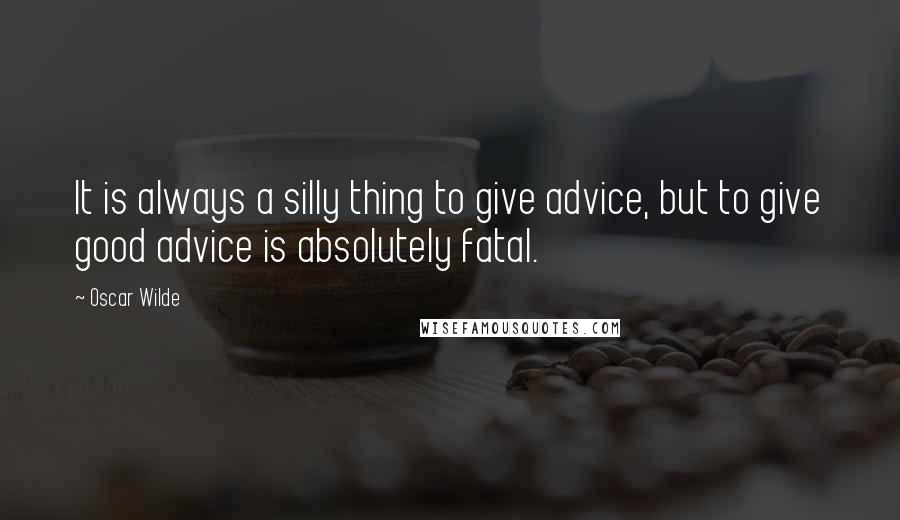 Oscar Wilde Quotes: It is always a silly thing to give advice, but to give good advice is absolutely fatal.