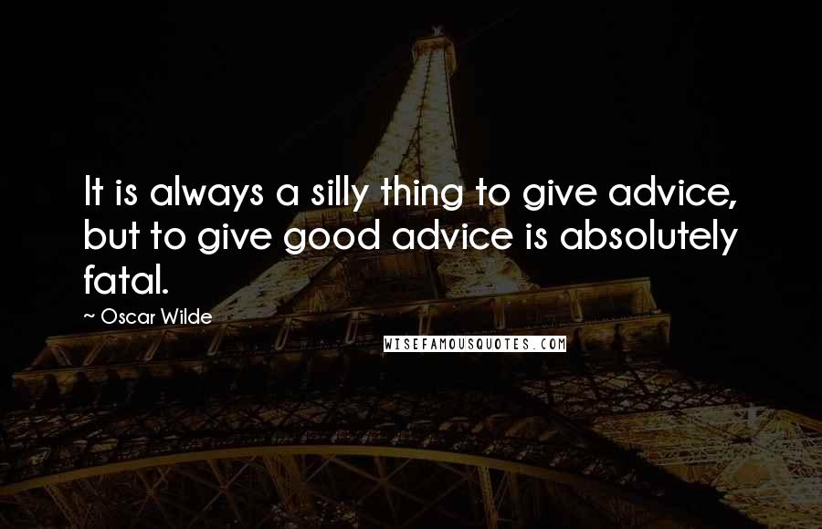 Oscar Wilde Quotes: It is always a silly thing to give advice, but to give good advice is absolutely fatal.