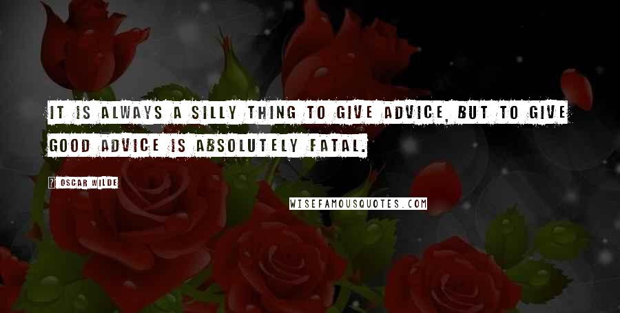 Oscar Wilde Quotes: It is always a silly thing to give advice, but to give good advice is absolutely fatal.