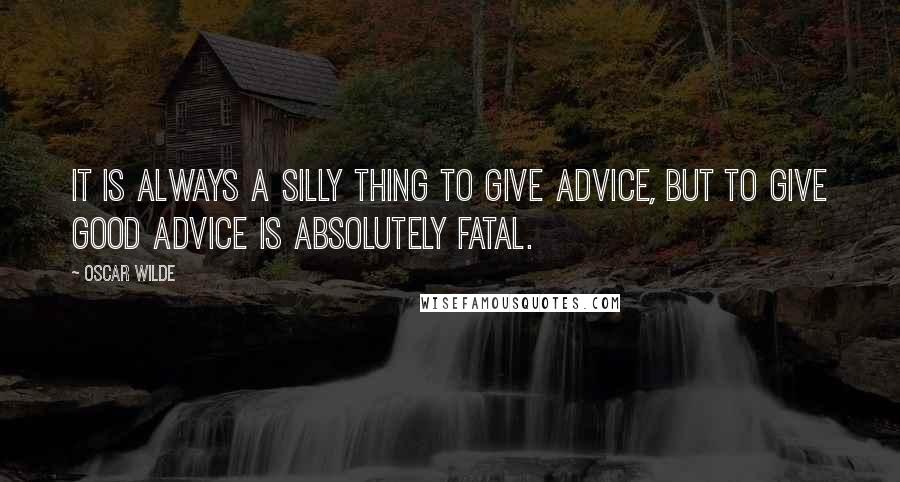 Oscar Wilde Quotes: It is always a silly thing to give advice, but to give good advice is absolutely fatal.